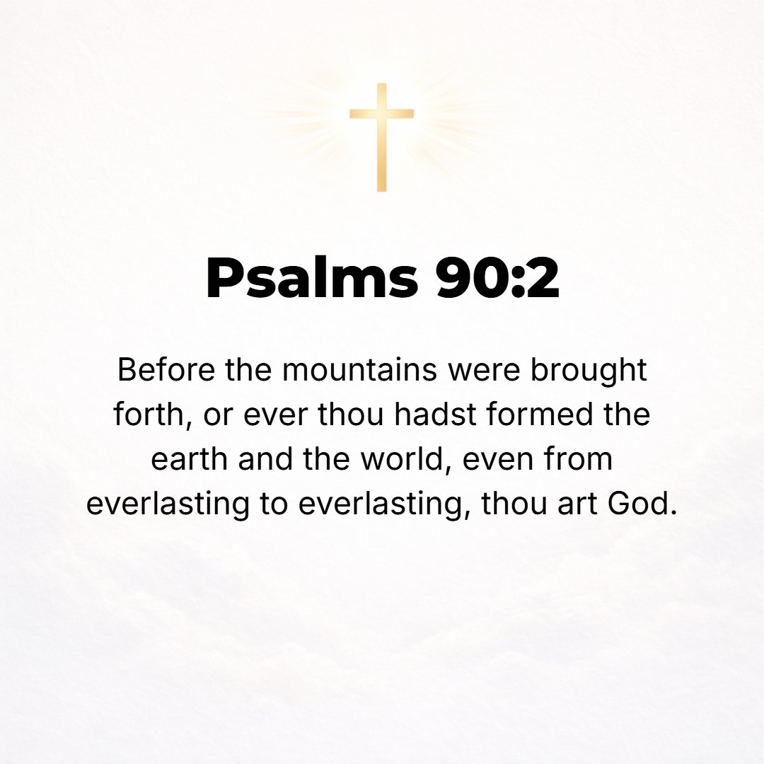 Psalms 90:2 - Before the mountains were brought forth or ever You had formed and given birth to the earth and the world, even from everlasting to everlasting You are God.