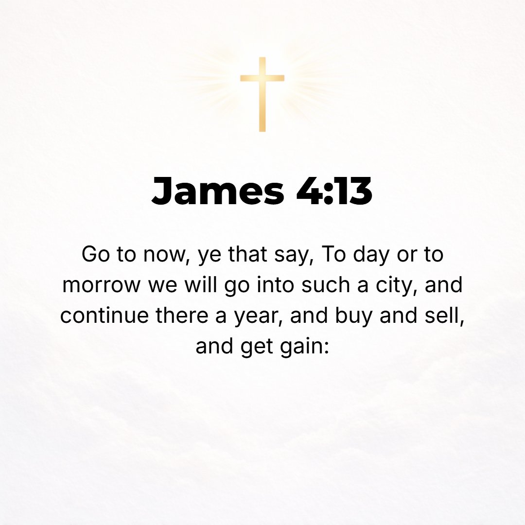 James 4:13 - Come now, you who say, Today or tomorrow we will go into such and such a city and spend a year there and carry on our business and make money.