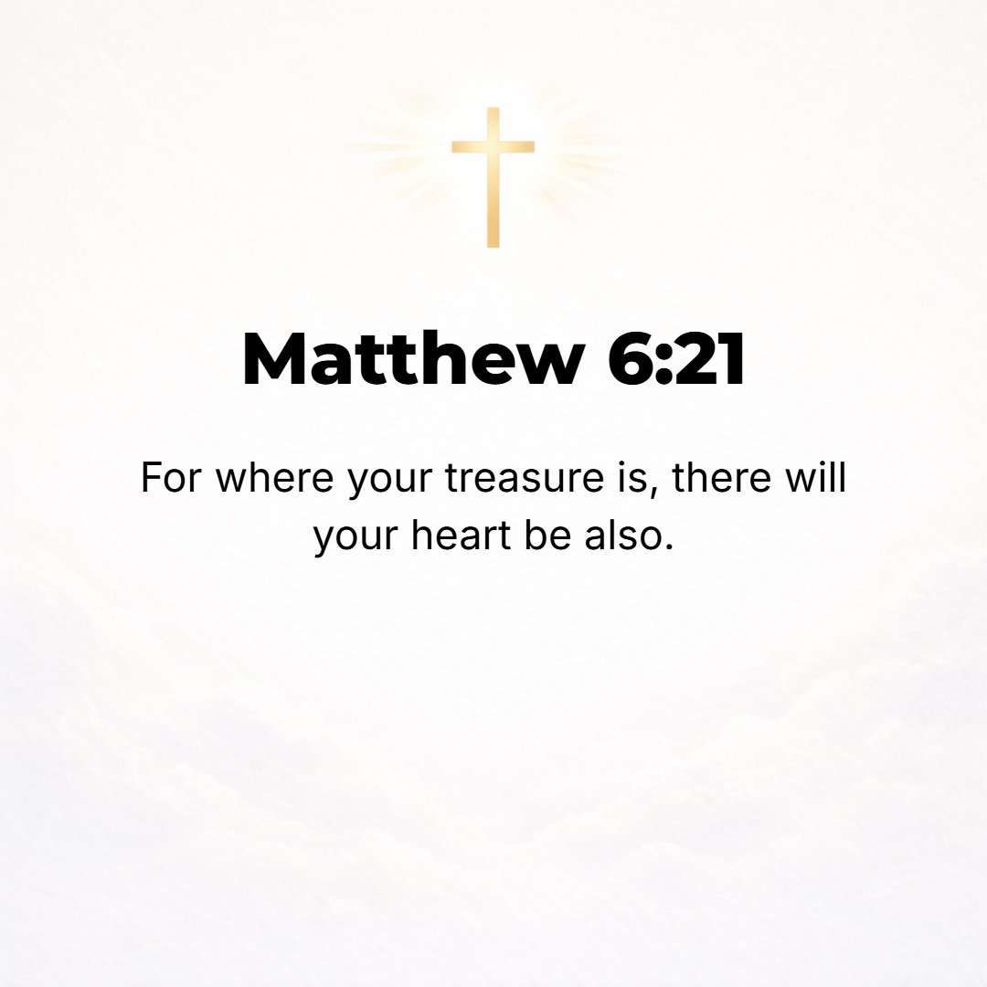 Matthew 6:21 - For where your treasure is, there will your heart be also.