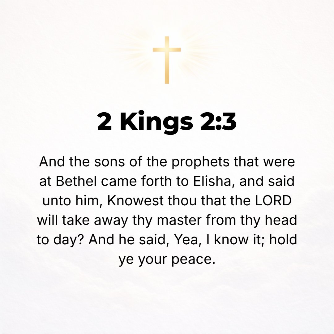 2 Kings 2:3 - The prophets' sons who were at Bethel came to Elisha and said, Do you know that the Lord will take your master away from you today? He said, Yes, I know it; ...