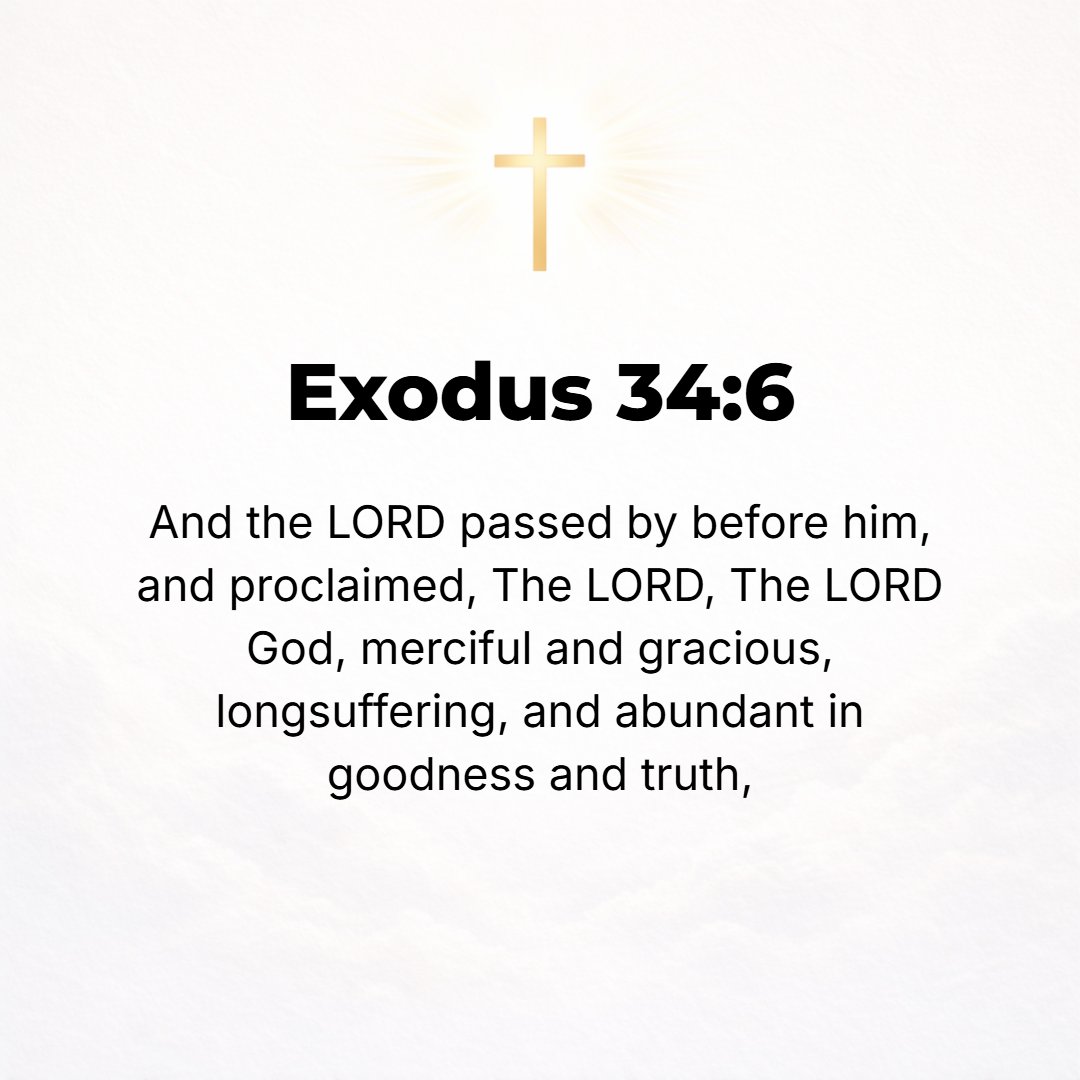 Exodus 34:6 - And the Lord passed by before him, and proclaimed, The Lord! the Lord! a God merciful and gracious, slow to anger, and abundant in loving-kindness and truth,
