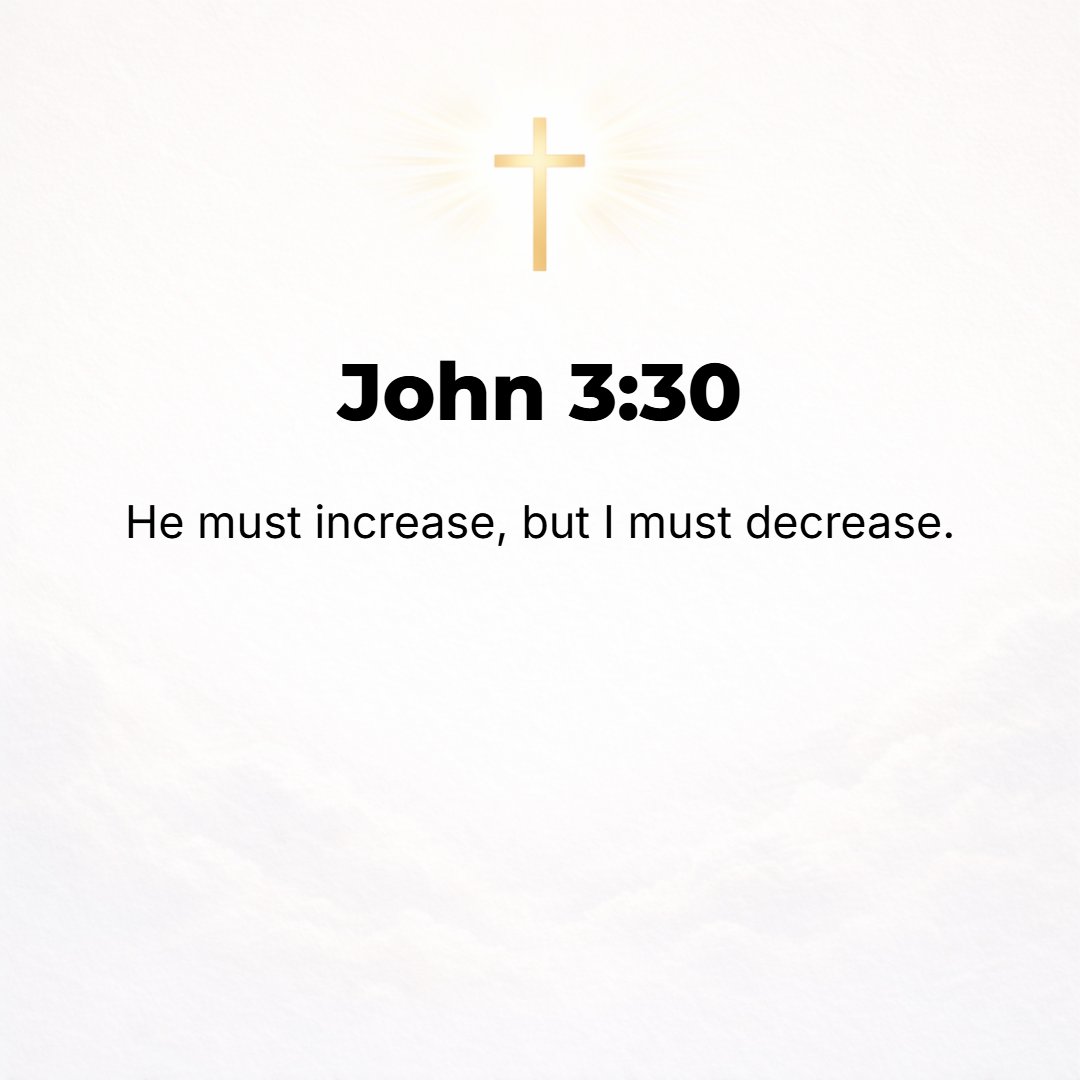John 3:30 - He must increase, but I must decrease. [He must grow more prominent; I must grow less so.] [Isa. 9:7.]