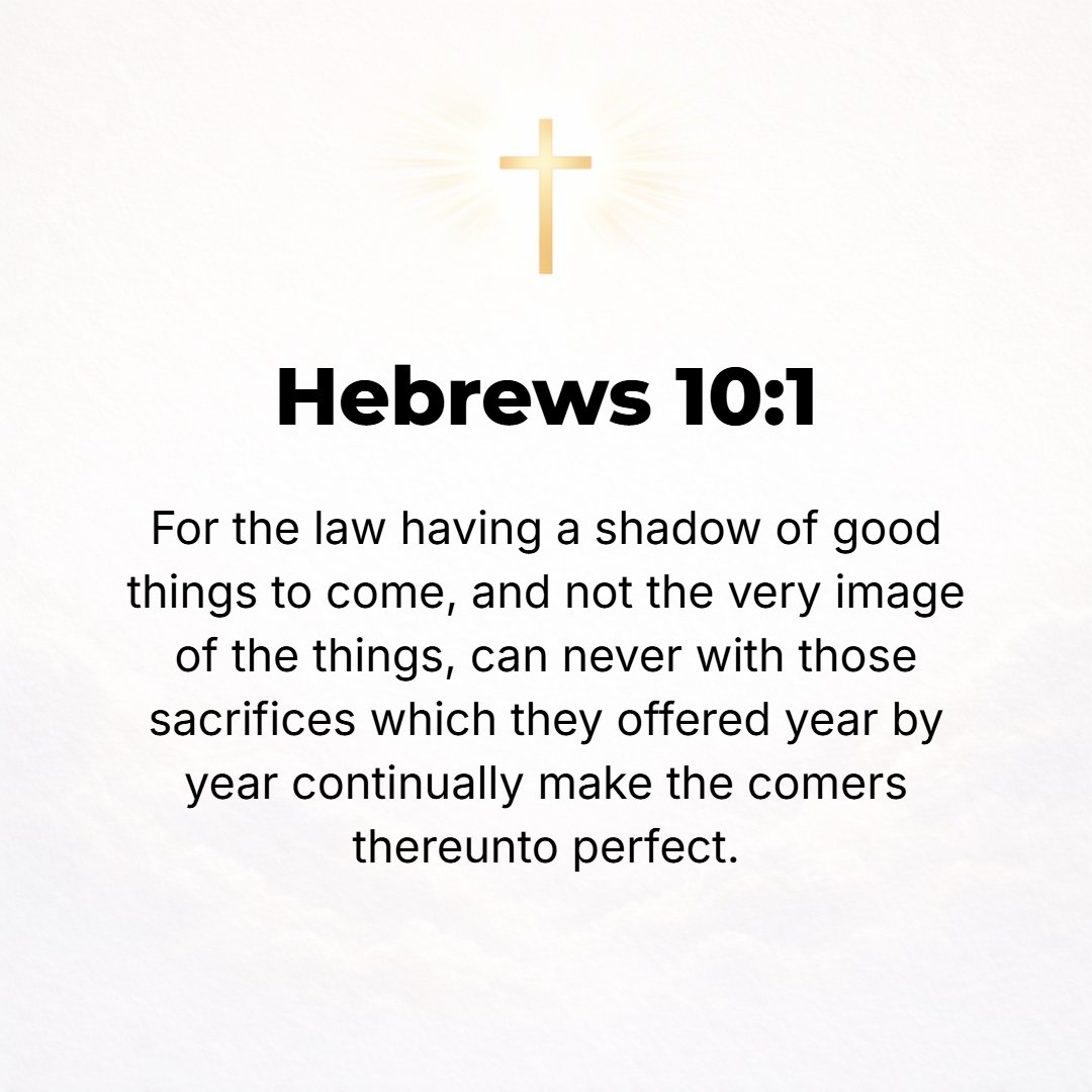 Hebrews 10:1 - FOR SINCE the Law has merely a rude outline (foreshadowing) of the good things to come--instead of fully expressing those things--it can never by offering th...