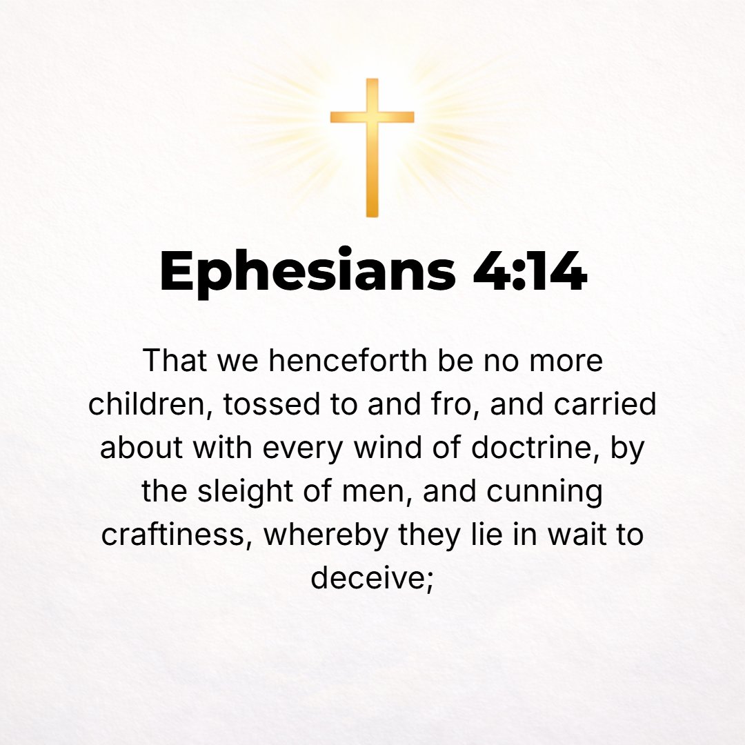 Ephesians 4:14 - So then, we may no longer be children, tossed [like ships] to and fro between chance gusts of teaching and wavering with every changing wind of doctrine, [th...