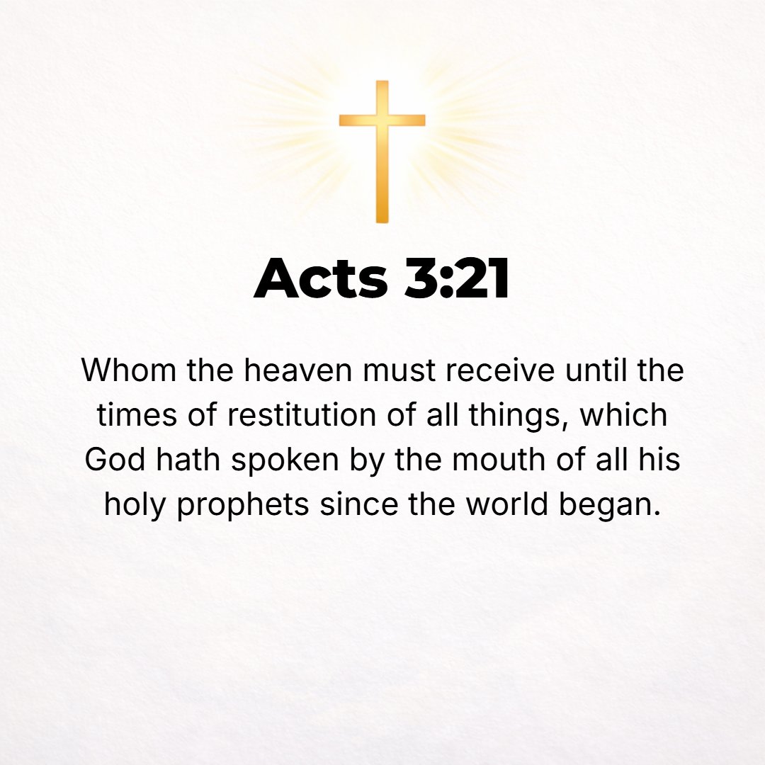Acts 3:21 - Whom heaven must receive [and retain] until the time for the complete restoration of all that God spoke by the mouth of all His holy prophets for ages past [...