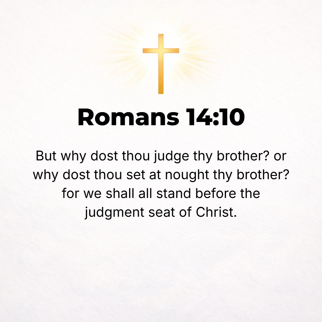 Romans 14:10 - Why do you criticize and pass judgment on your brother? Or you, why do you look down upon or despise your brother? For we shall all stand before the judgment...