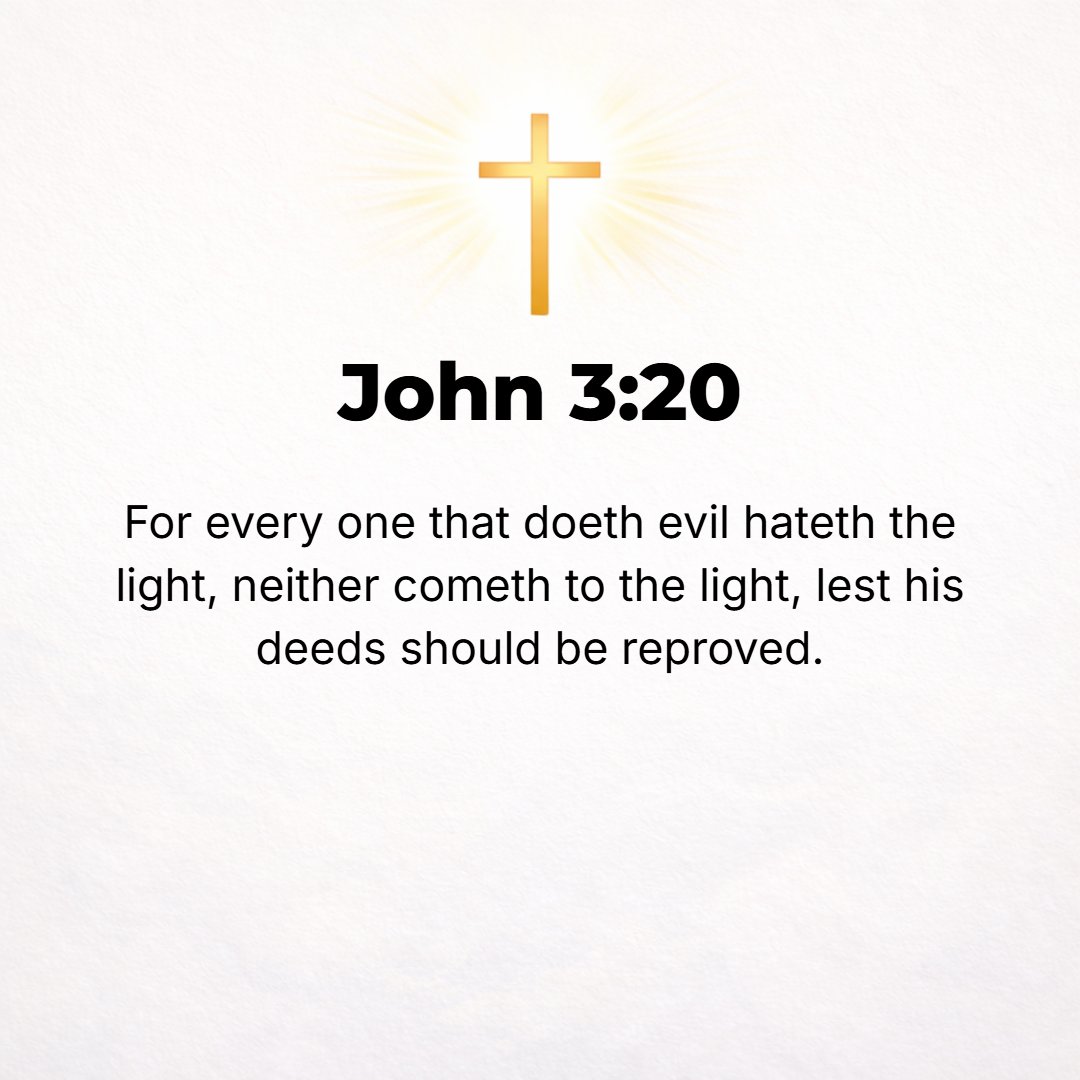 John 3:20 - For every wrongdoer hates (loathes, detests) the Light, and will not come out into the Light but shrinks from it, lest his works (his deeds, his activities, ...