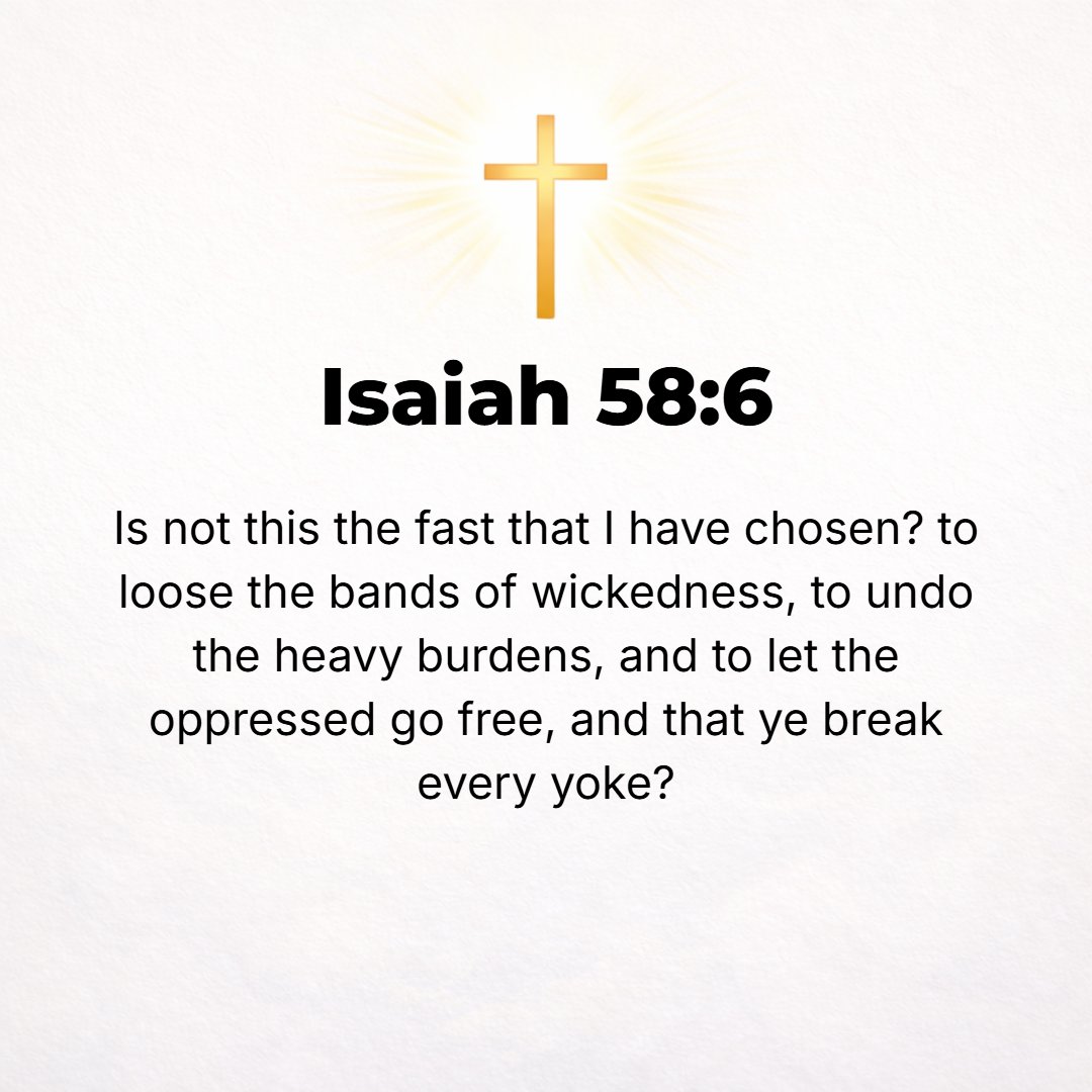 Isaiah 58:6 - [Rather] is not this the fast that I have chosen: to loose the bonds of wickedness, to undo the bands of the yoke, to let the oppressed go free, and that you...