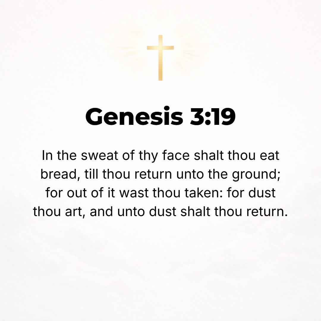 Genesis 3:19 - In the sweat of your face shall you eat bread until you return to the ground, for out of it you were taken; for dust you are and to dust you shall return.