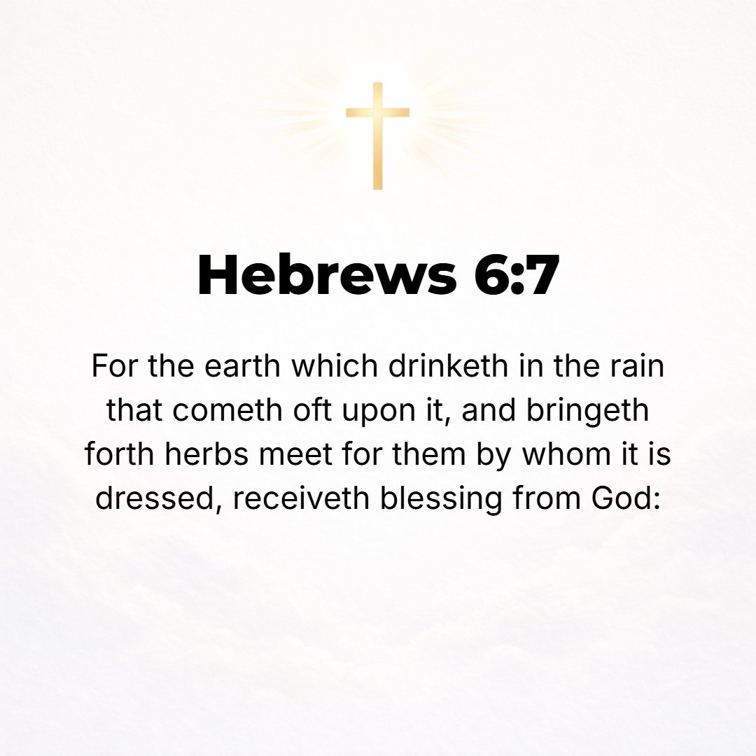 Hebrews 6:7 - For the soil which has drunk the rain that repeatedly falls upon it and produces vegetation useful to those for whose benefit it is cultivated partakes of a ...