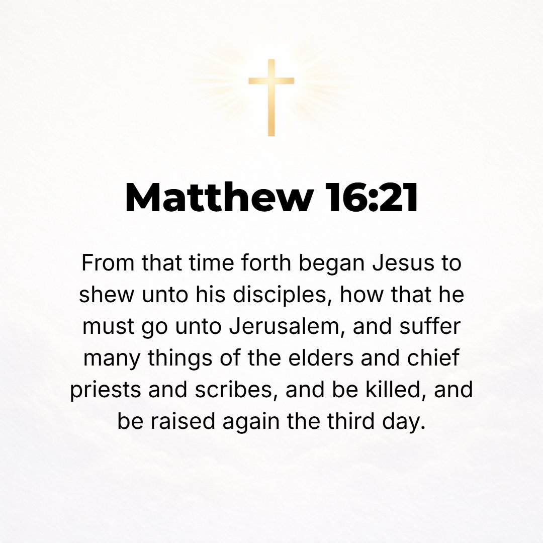 Matthew 16:21 - From that time forth Jesus began [clearly] to show His disciples that He must go to Jerusalem and suffer many things at the hands of the elders and the high ...