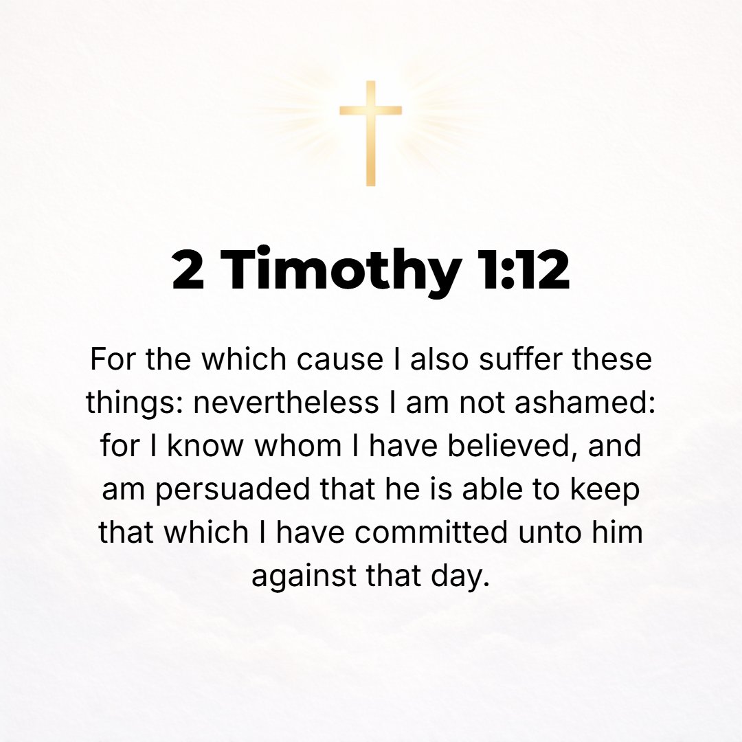 2 Timothy 1:12 - And this is why I am suffering as I do. Still I am not ashamed, for I know (perceive, have knowledge of, and am acquainted with) Him Whom I have believed (ad...