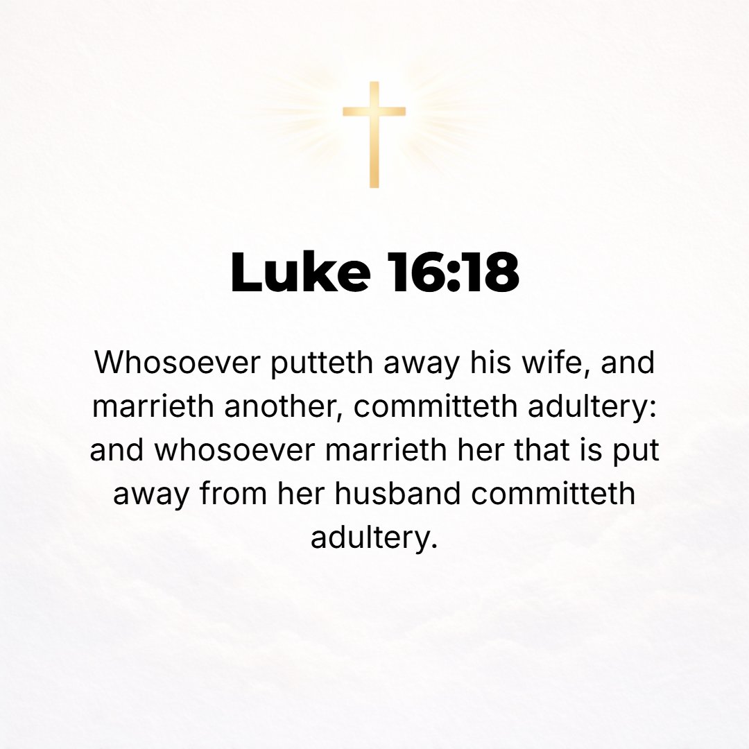 Luke 16:18 - Whoever divorces (dismisses and repudiates) his wife and marries another commits adultery, and he who marries a woman who is divorced from her husband commit...