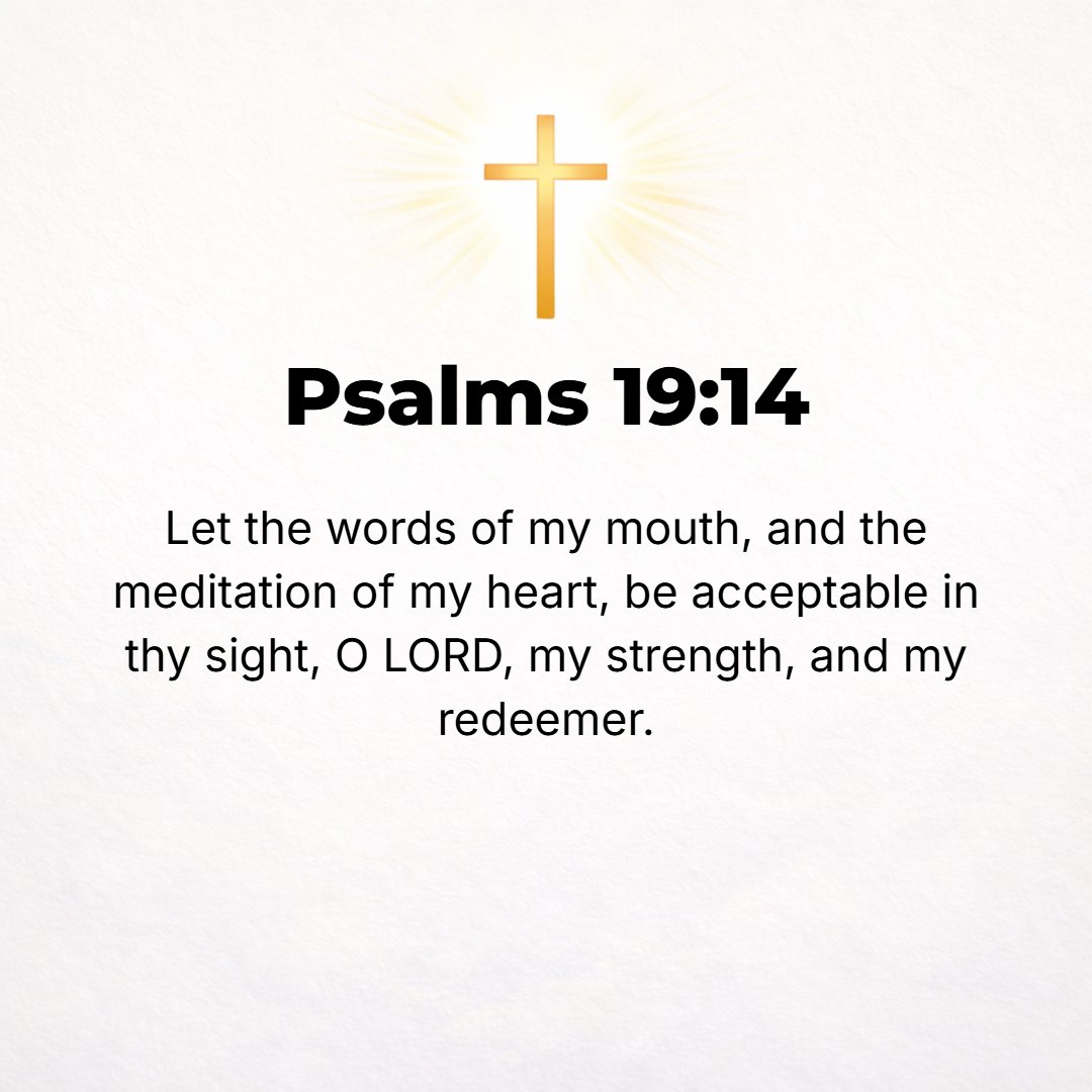 Psalms 19:14 - Let the words of my mouth and the meditation of my heart be acceptable in Your sight, O Lord, my [firm, impenetrable] Rock and my Redeemer.