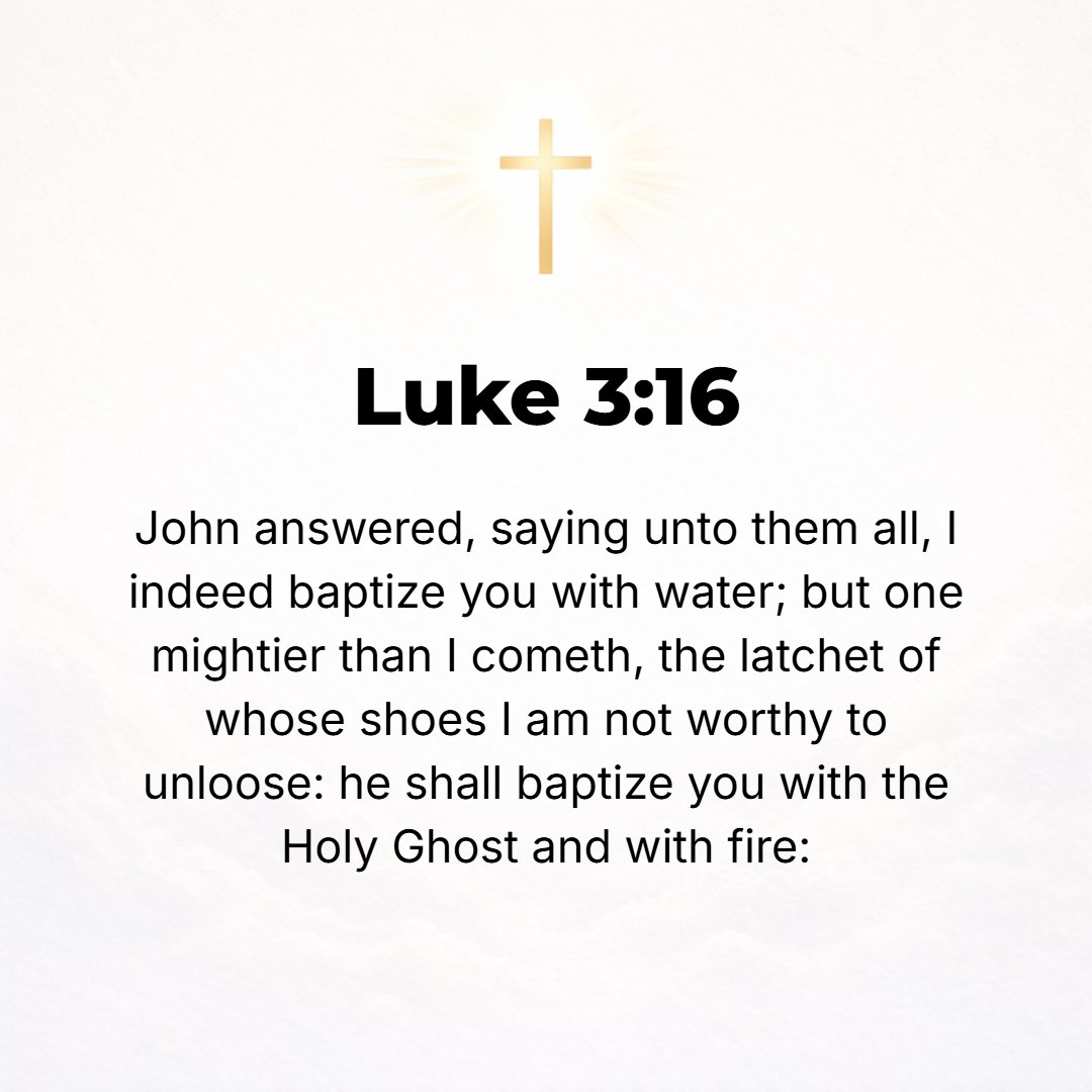 Luke 3:16 - John answered them all by saying, I baptize you with water; but He Who is mightier than I is coming, the strap of Whose sandals I am not fit to unfasten. He ...