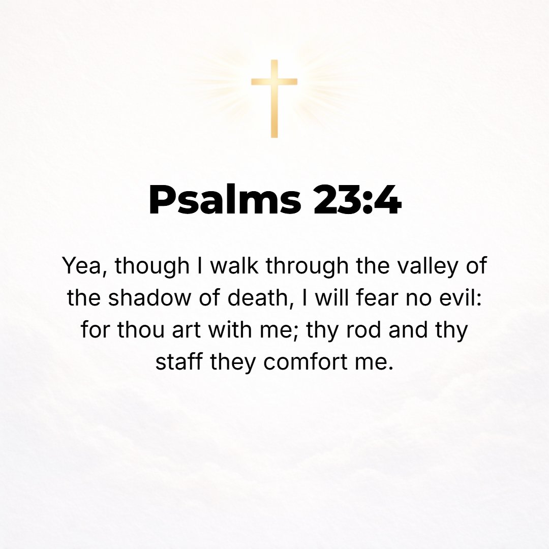 Psalms 23:4 - Yes, though I walk through the [deep, sunless] valley of the shadow of death, I will fear or dread no evil, for You are with me; Your rod [to protect] and Yo...