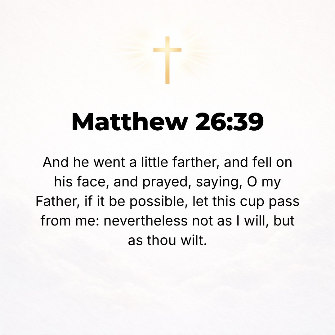Matthew 26:39 - And going a little farther, He threw Himself upon the ground on His face and prayed saying, My Father, if it is possible, let this cup pass away from Me; nev...