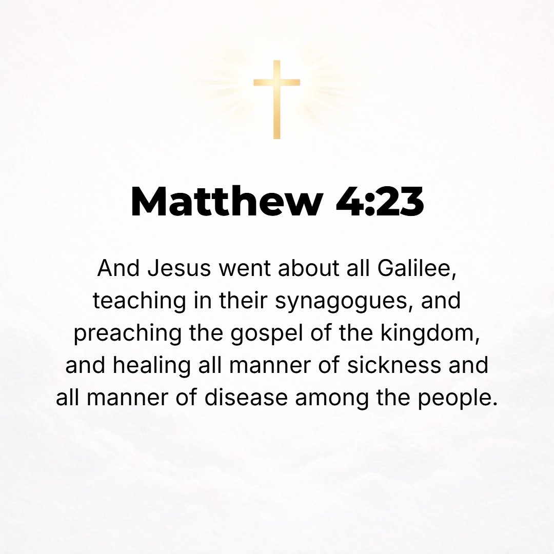 Matthew 4:23 - And He went about all Galilee, teaching in their synagogues and preaching the good news (Gospel) of the kingdom, and healing every disease and every weakness...