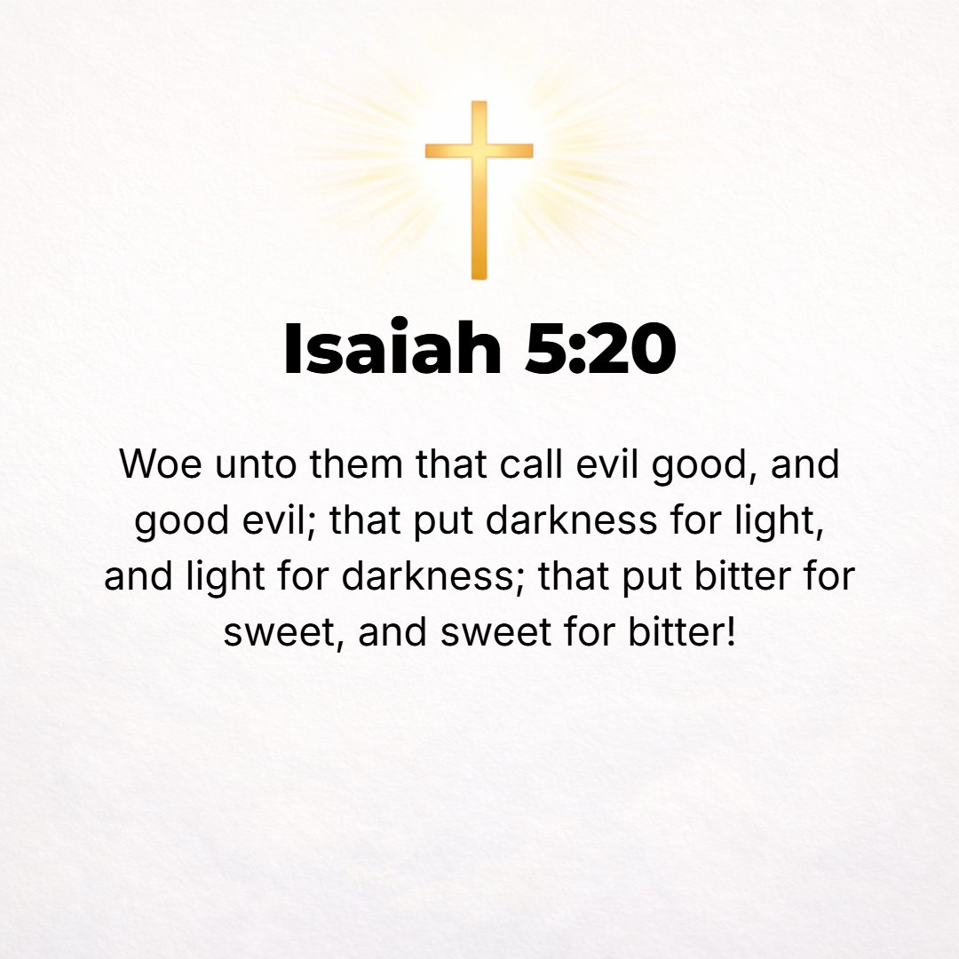 Isaiah 5:20 - Woe to those who call evil good and good evil, who put darkness for light and light for darkness, who put bitter for sweet and sweet for bitter!