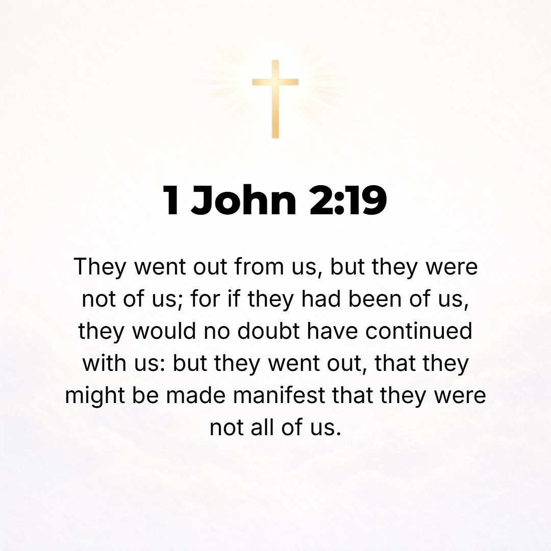 1 John 2:19 - They went out from our number, but they did not [really] belong to us; for if they had been of us, they would have remained with us. But [they withdrew] that...