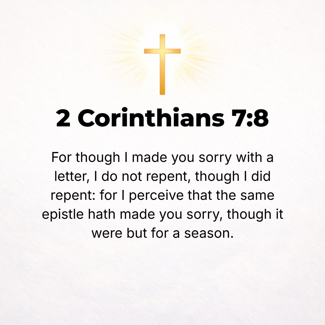 2 Corinthians 7:8 - For even though I did grieve you with my letter, I do not regret [it now], though I did regret it; for I see that that letter did pain you, though only for a...