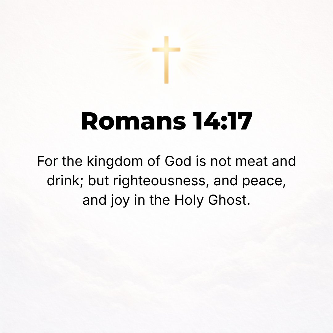 Romans 14:17 - [After all] the kingdom of God is not a matter of [getting the] food and drink [one likes], but instead it is righteousness (that state which makes a person ...