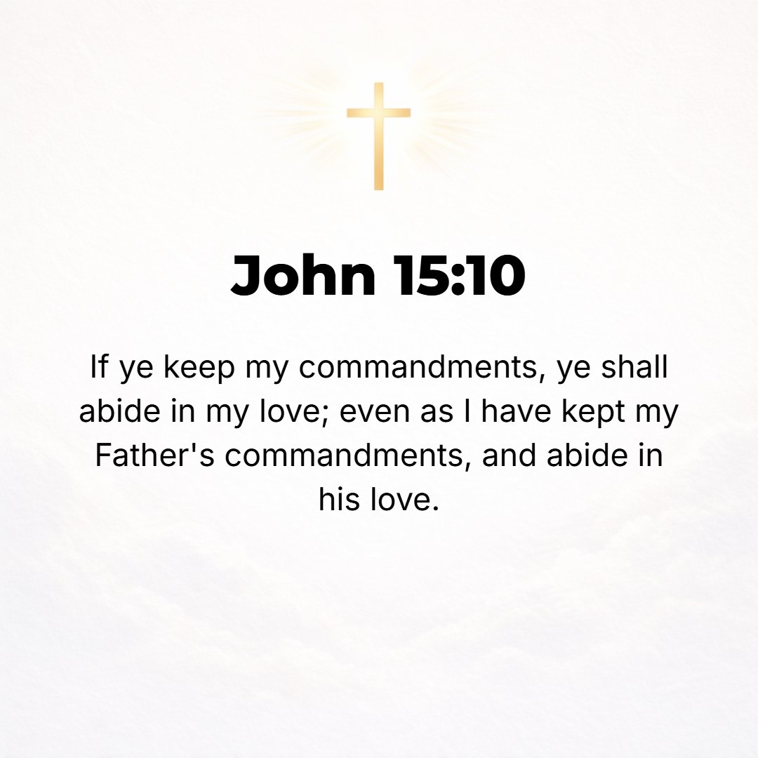 John 15:10 - If you keep My commandments [if you continue to obey My instructions], you will abide in My love and live on in it, just as I have obeyed My Father's command...