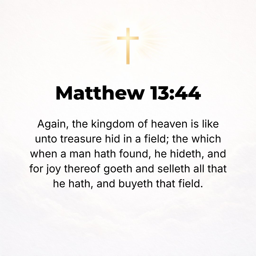 Matthew 13:44 - The kingdom of heaven is like something precious buried in a field, which a man found and hid again; then in his joy he goes and sells all he has and buys th...