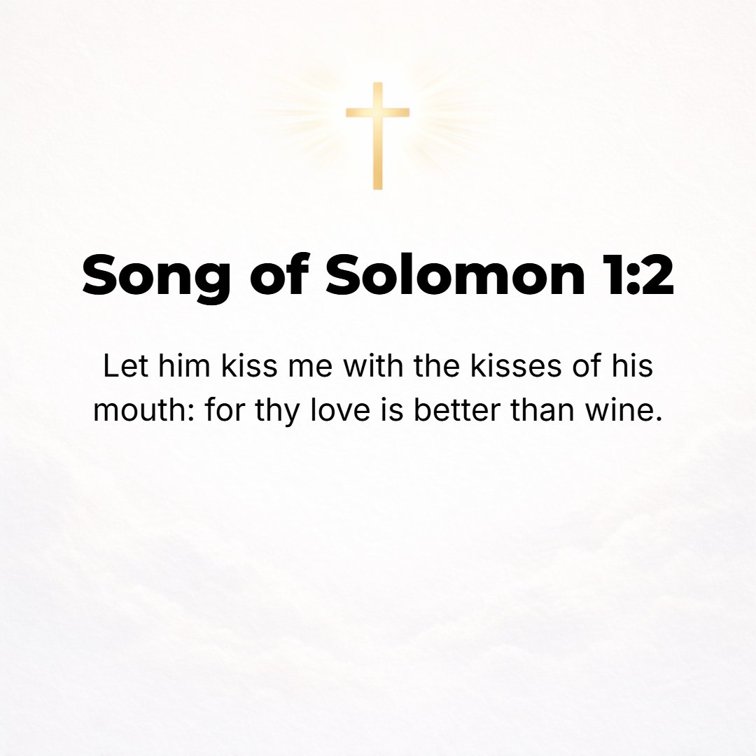 Song of Solomon 1:2 - Let him kiss me with the kisses of his mouth! [she cries. Then, realizing that Solomon has arrived and has heard her speech, she turns to him and adds] For y...
