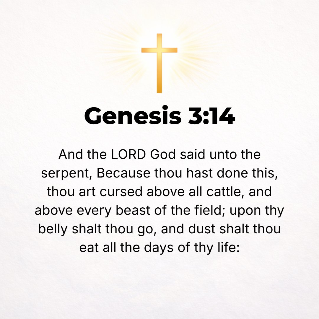 Genesis 3:14 - And the Lord God said to the serpent, Because you have done this, you are cursed above all [domestic] animals and above every [wild] living thing of the fiel...