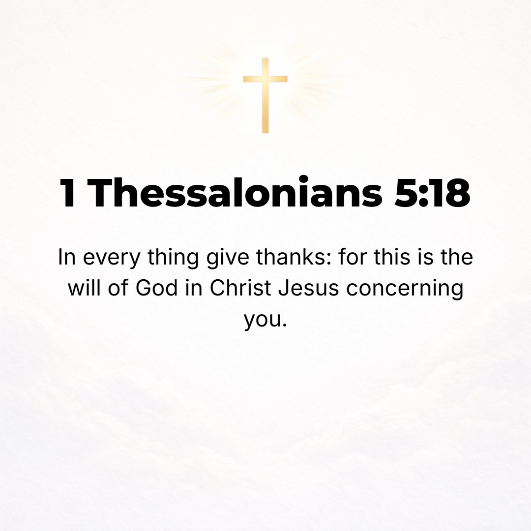 1 Thessalonians 5:18 - Thank [God] in everything [no matter what the circumstances may be, be thankful and give thanks], for this is the will of God for you [who are] in Christ Jes...