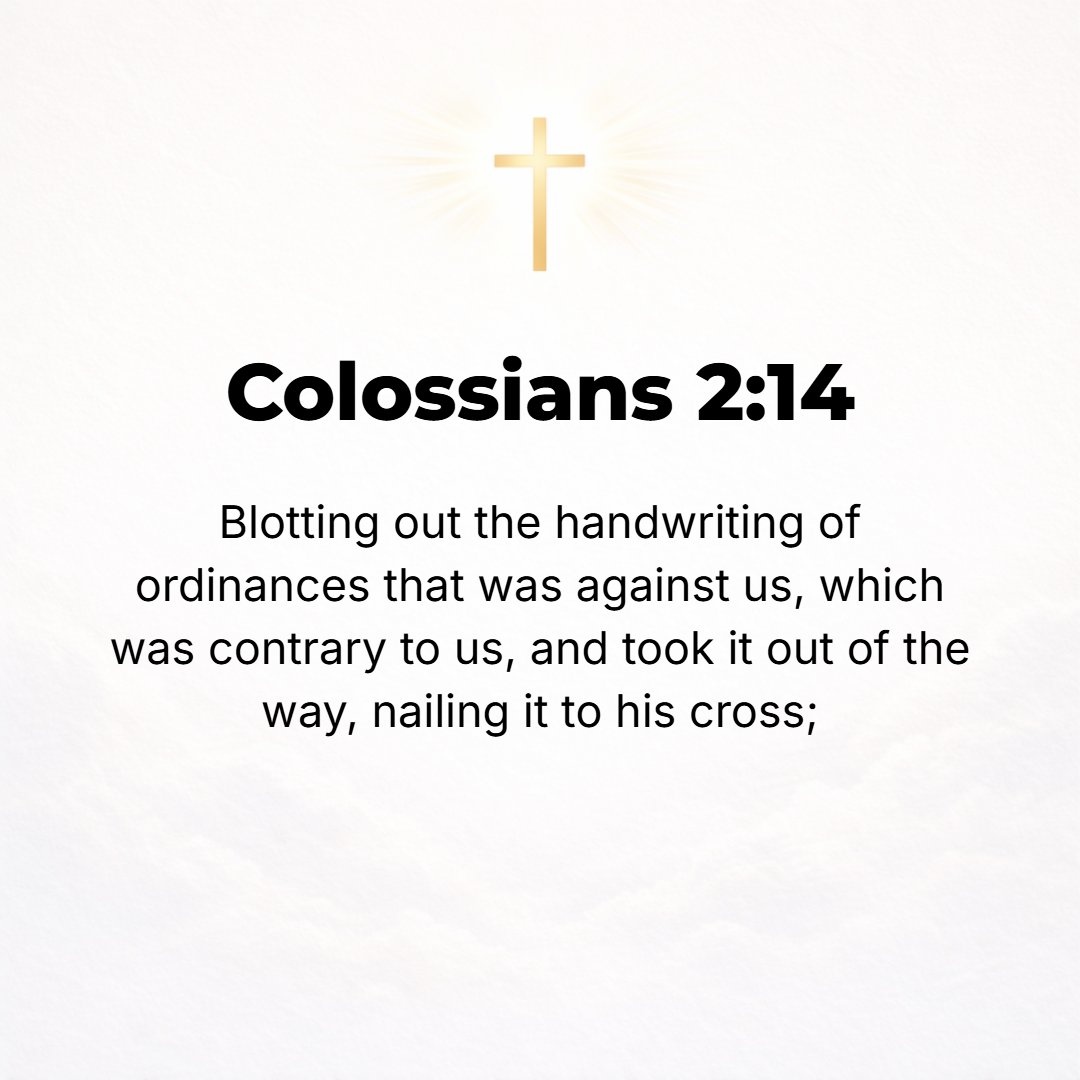 Colossians 2:14 - Having cancelled and blotted out and wiped away the handwriting of the note (bond) with its legal decrees and demands which was in force and stood against us...
