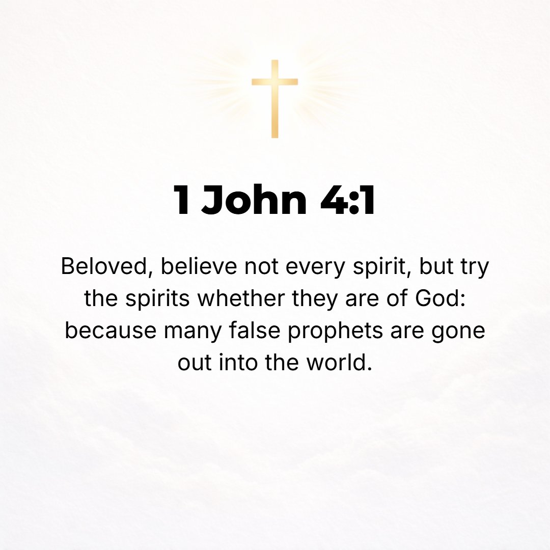 1 John 4:1 - BELOVED, DO not put faith in every spirit, but prove (test) the spirits to discover whether they proceed from God; for many false prophets have gone forth in...