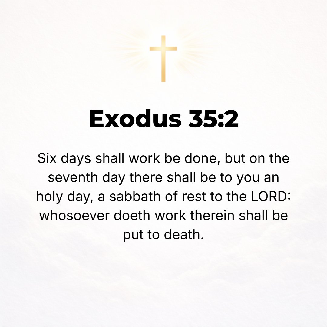 Exodus 35:2 - Six days shall work be done, but the seventh day shall be to you a holy day, a Sabbath of rest to the Lord; whoever works [on that day] shall be put to death.
