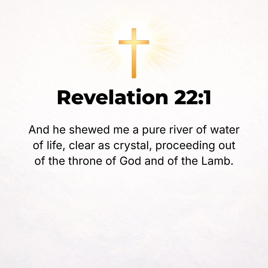 Revelation 22:1 - THEN HE showed me the river whose waters give life, sparkling like crystal, flowing out from the throne of God and of the Lamb