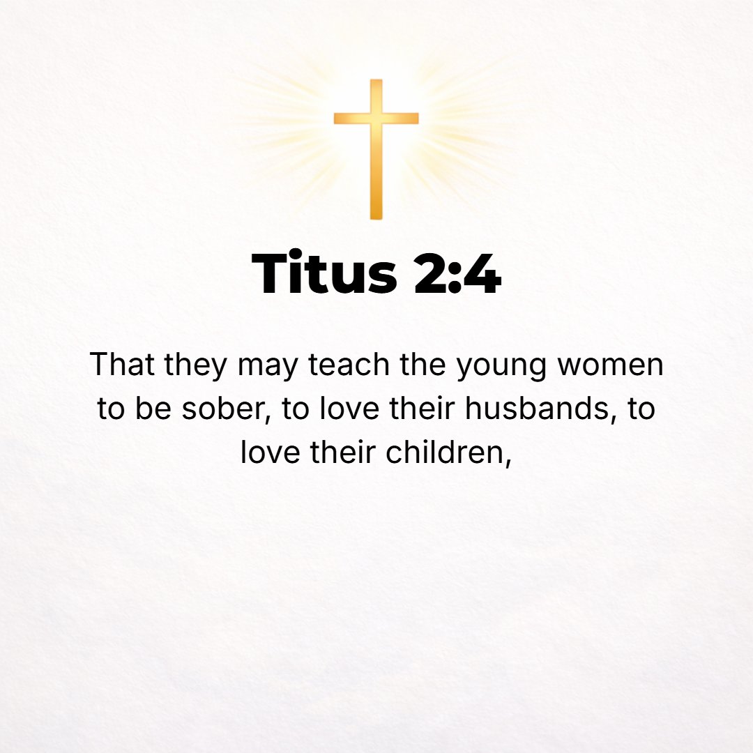 Titus 2:4 - So that they will wisely train the young women to be sane and sober of mind (temperate, disciplined) and to love their husbands and their children