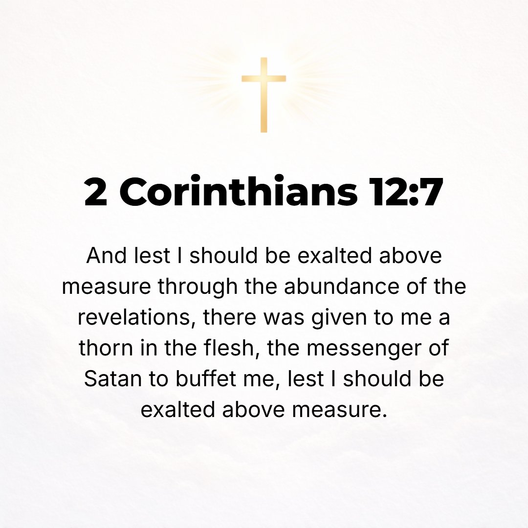 2 Corinthians 12:7 - And to keep me from being puffed up and too much elated by the exceeding greatness (preeminence) of these revelations, there was given me a thorn (a splinter...