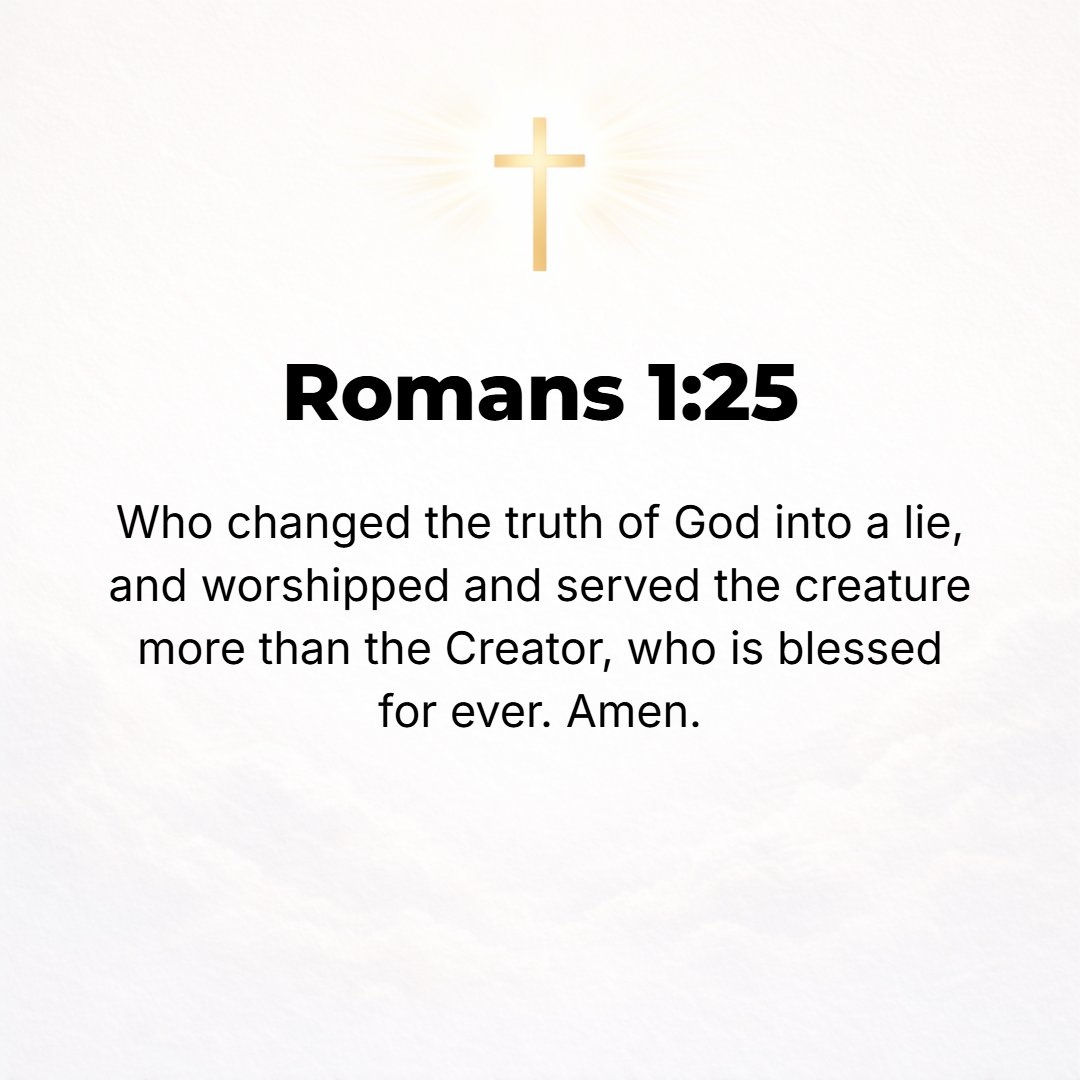 Romans 1:25 - Because they exchanged the truth of God for a lie and worshiped and served the creature rather than the Creator, Who is blessed forever! Amen (so be it). [Je...