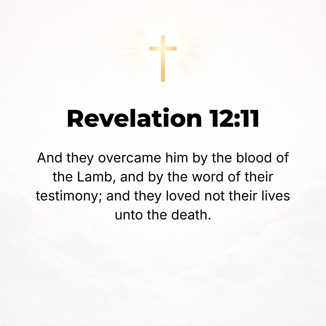 Revelation 12:11 - And they have overcome (conquered) him by means of the blood of the Lamb and by the utterance of their testimony, for they did not love and cling to life eve...