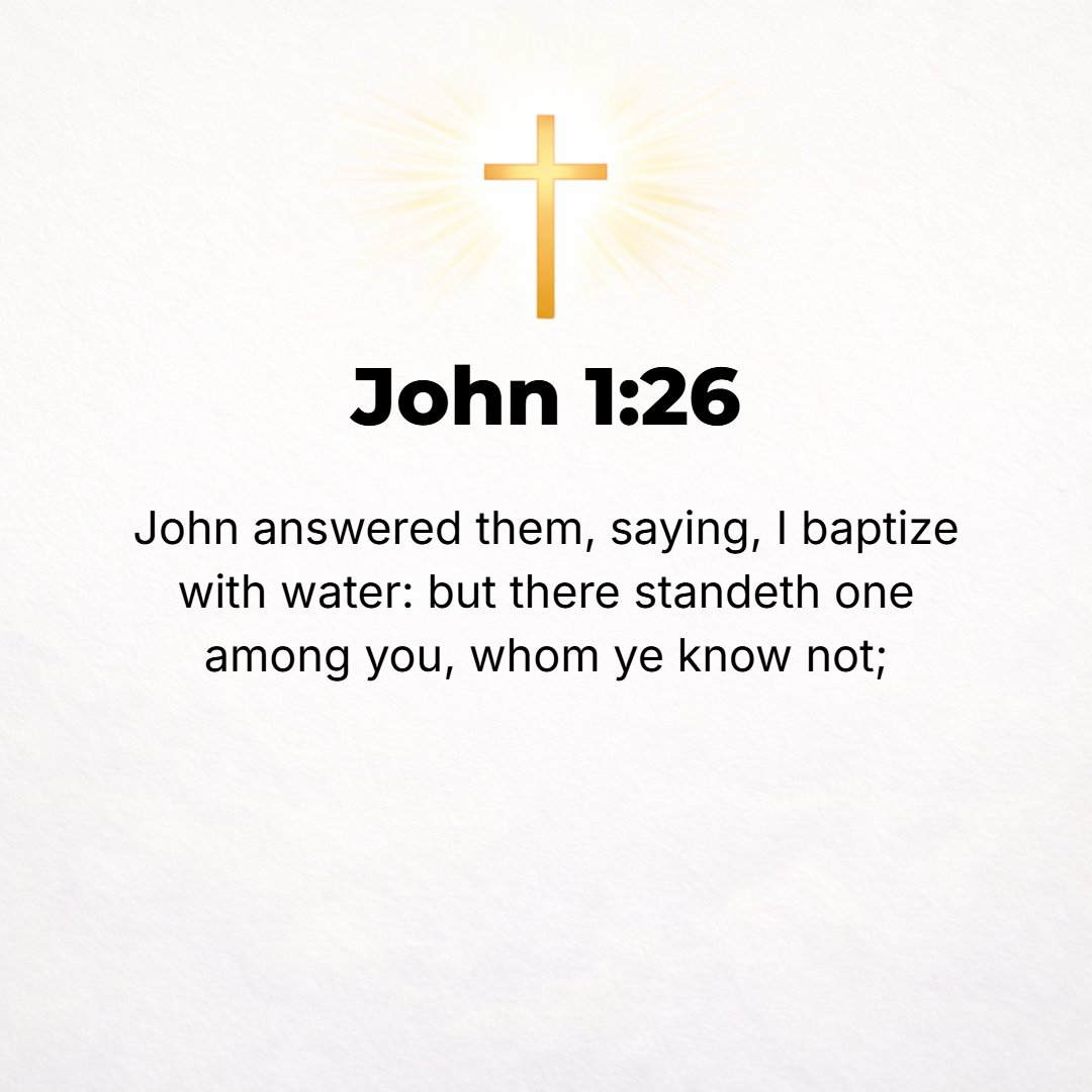 John 1:26 - John answered them, I [only] baptize in (with) water. Among you there stands One Whom you do not recognize and with Whom you are not acquainted and of Whom y...