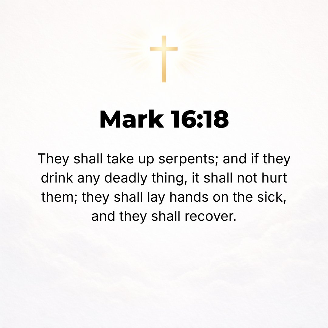 Mark 16:18 - They will pick up serpents; and [even] if they drink anything deadly, it will not hurt them; they will lay their hands on the sick, and they will get well.