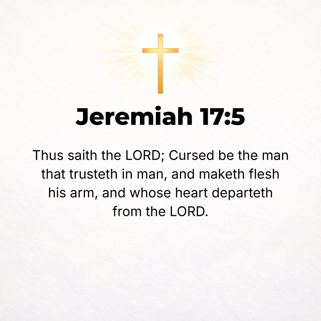 Jeremiah 17:5 - Thus says the Lord: Cursed [with great evil] is the strong man who trusts in and relies on frail man, making weak [human] flesh his arm, and whose mind and h...