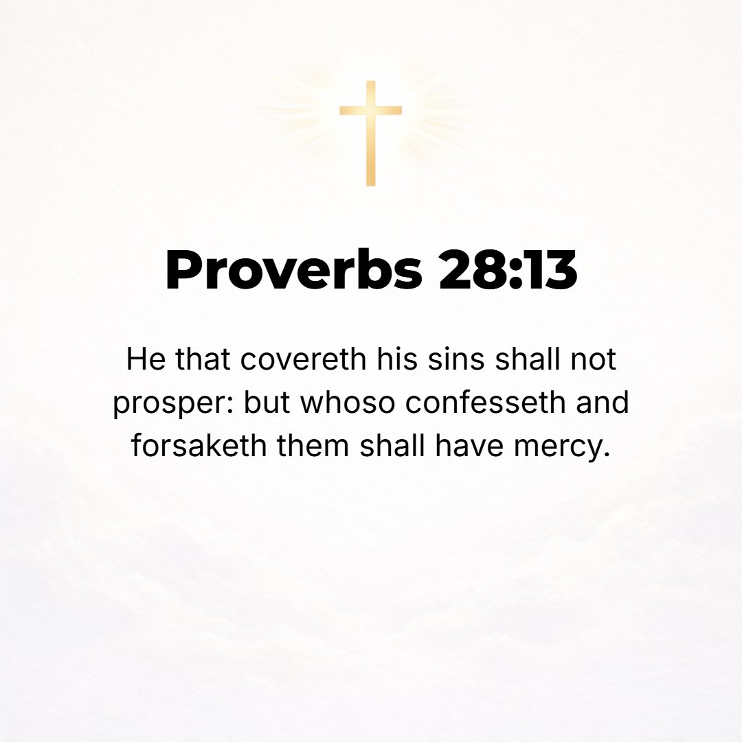 Proverbs 28:13 - He who covers his transgressions will not prosper, but whoever confesses and forsakes his sins will obtain mercy. [Ps. 32:3, 5; I John 1:8-10.]