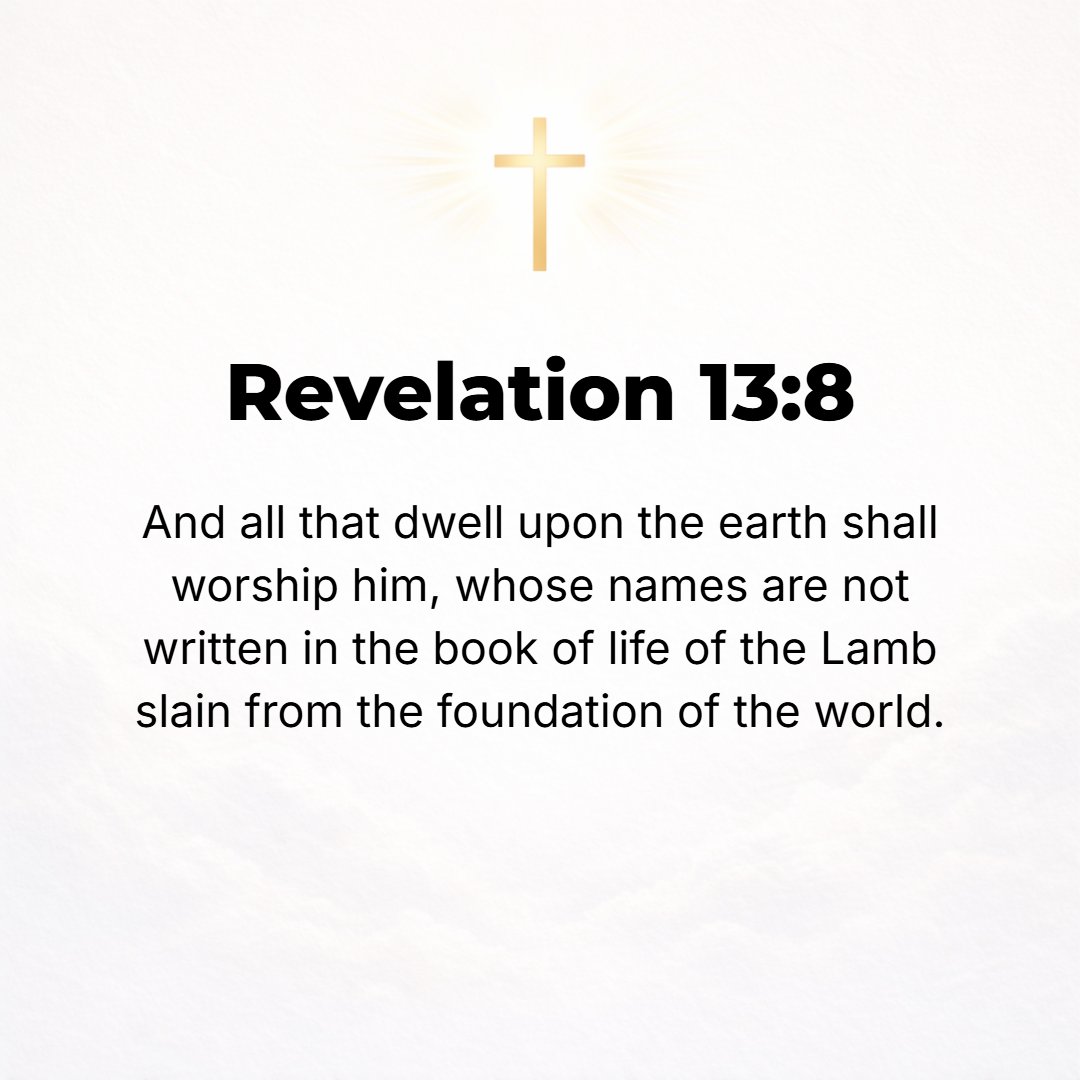 Revelation 13:8 - And all the inhabitants of the earth will fall down in adoration and pay him homage, everyone whose name has not been recorded in the Book of Life of the Lam...