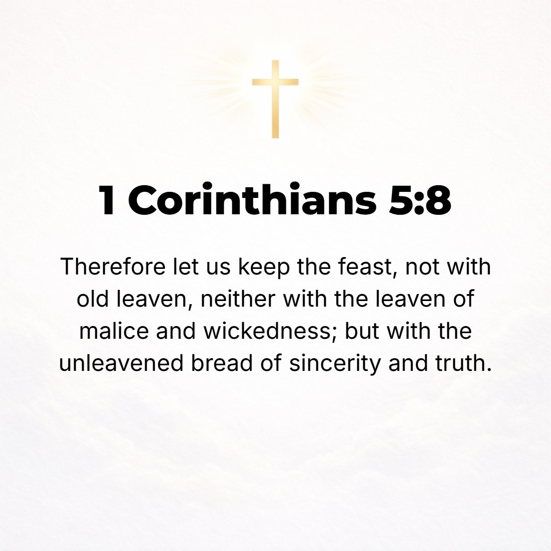 1 Corinthians 5:8 - Therefore, let us keep the feast, not with old leaven, nor with leaven of vice and malice and wickedness, but with the unleavened [bread] of purity (nobility...