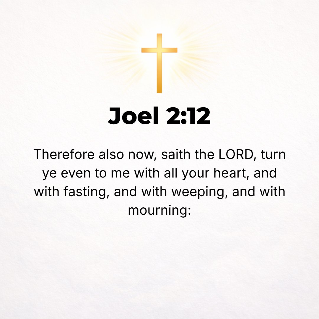 Joel 2:12 - Therefore also now, says the Lord, turn and keep on coming to Me with all your heart, with fasting, with weeping, and with mourning [until every hindrance is...