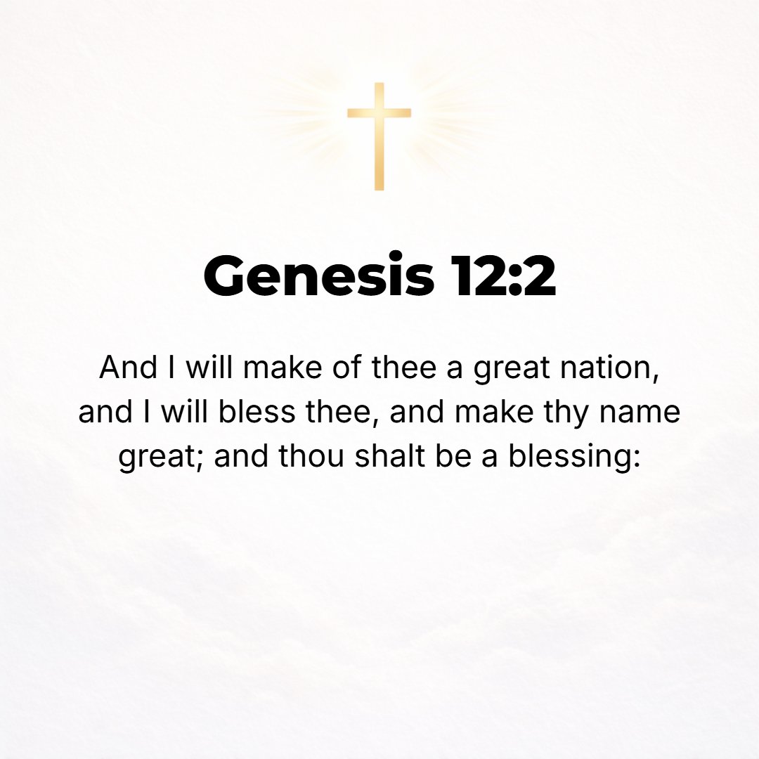 Genesis 12:2 - And I will make of you a great nation, and I will bless you [with abundant increase of favors] and make your name famous and distinguished, and you will be a...