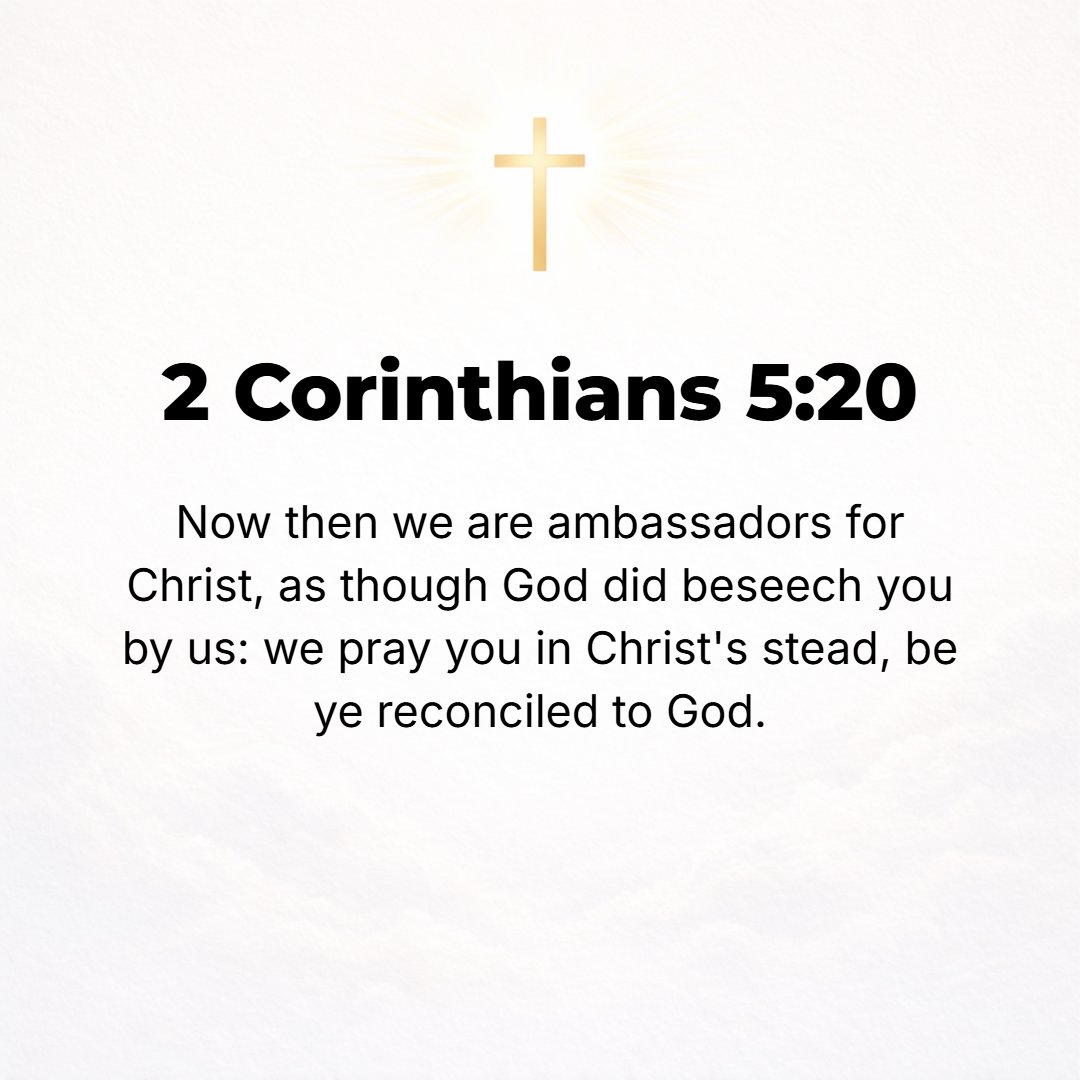 2 Corinthians 5:20 - So we are Christ's ambassadors, God making His appeal as it were through us. We [as Christ's personal representatives] beg you for His sake to lay hold of th...