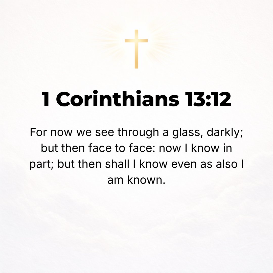 1 Corinthians 13:12 - For now we are looking in a mirror that gives only a dim (blurred) reflection [of reality as in a riddle or enigma], but then [when perfection comes] we shal...
