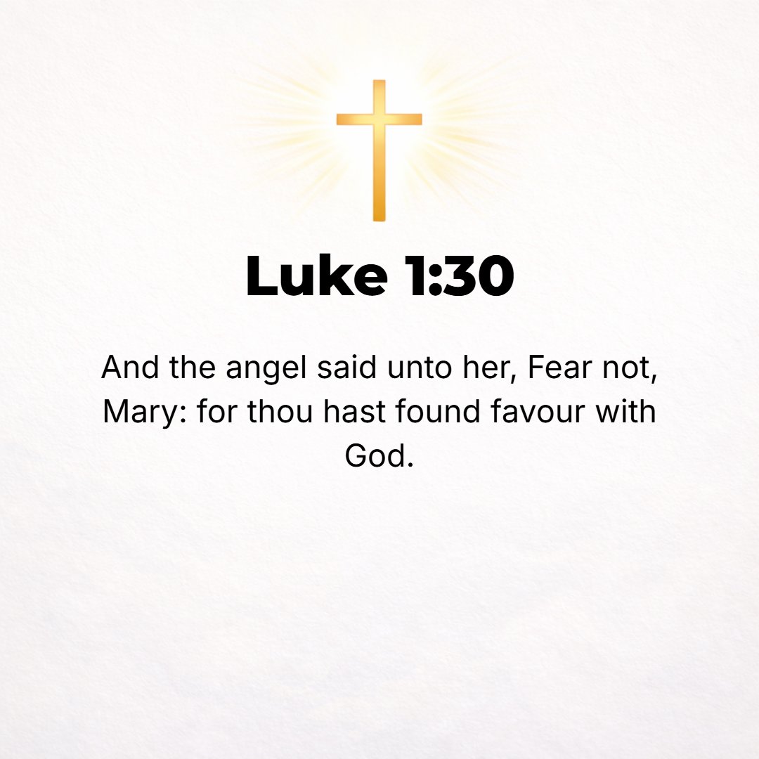 Luke 1:30 - And the angel said to her, Do not be afraid, Mary, for you have found grace (free, spontaneous, absolute favor and loving-kindness) with God.